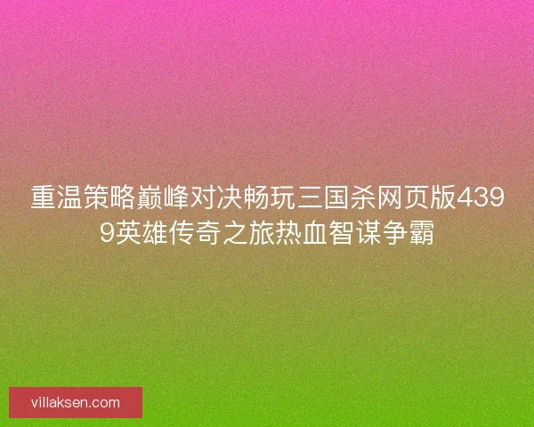 重温策略巅峰对决畅玩三国杀网页版4399英雄传奇之旅热血智谋争霸