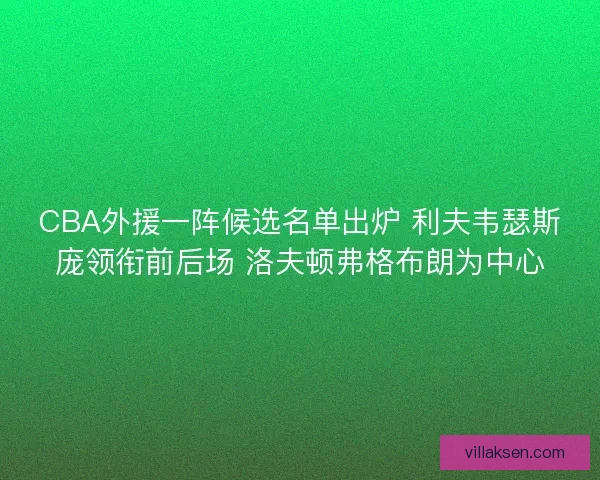 CBA外援一阵候选名单出炉 利夫韦瑟斯庞领衔前后场 洛夫顿弗格布朗为中心