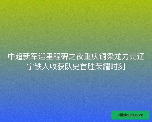 中超新军迎里程碑之夜重庆铜梁龙力克辽宁铁人收获队史首胜荣耀时刻