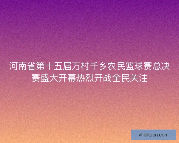 河南省第十五届万村千乡农民篮球赛总决赛盛大开幕热烈开战全民关注