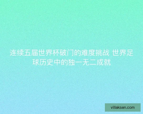 连续五届世界杯破门的难度挑战 世界足球历史中的独一无二成就