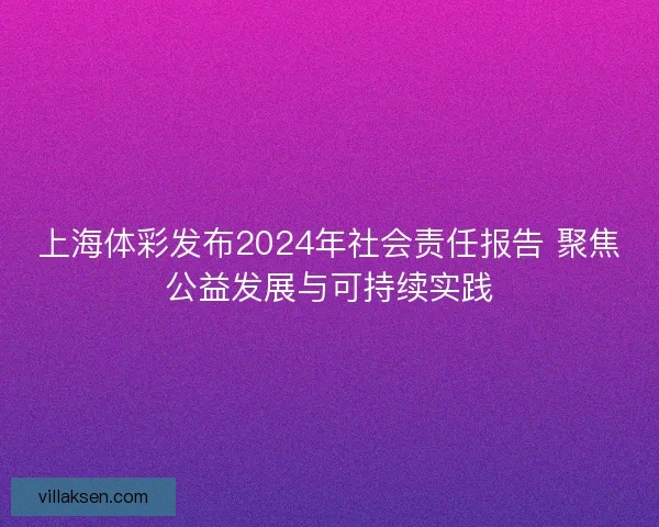 上海体彩发布2024年社会责任报告 聚焦公益发展与可持续实践
